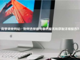 背景调查网站：如何选择最可靠的服务和获取详细报告？