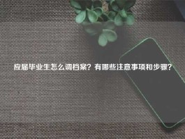 应届毕业生怎么调档案？有哪些注意事项和步骤？