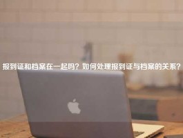 报到证和档案在一起吗？如何处理报到证与档案的关系？