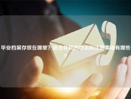 毕业档案存放在哪里？适合存放的地点和注意事项有哪些？