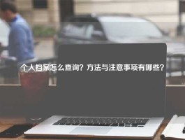 个人档案怎么查询？方法与注意事项有哪些？