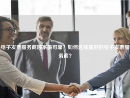 电子发票服务商哪家最可靠？如何选择最好的电子发票服务商？