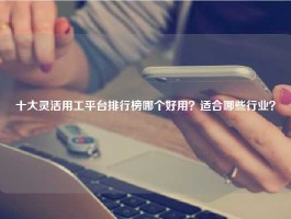 十大灵活用工平台排行榜哪个好用？适合哪些行业？