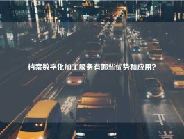 档案数字化加工服务有哪些优势和应用？