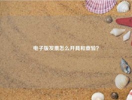 电子版发票怎么开具和查验？