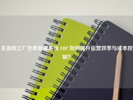 主流的工厂仓库管理系统 ERP 如何提升运营效率与成本控制？