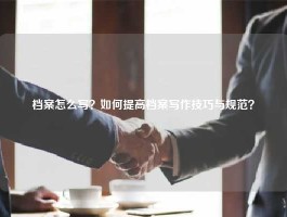 档案怎么写？如何提高档案写作技巧与规范？