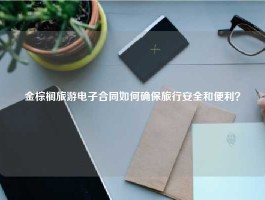 金棕榈旅游电子合同如何确保旅行安全和便利？