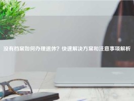 没有档案如何办理退休？快速解决方案和注意事项解析