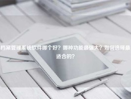 档案管理系统软件哪个好？哪种功能最强大？如何选择最适合的？
