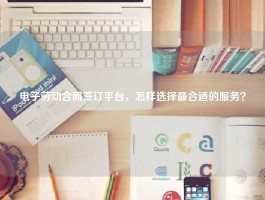 电子劳动合同签订平台，怎样选择最合适的服务？
