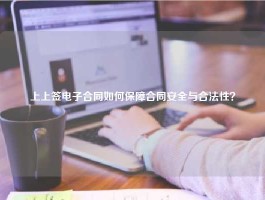 上上签电子合同如何保障合同安全与合法性？
