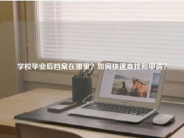 学校毕业后档案在哪里？如何快速查找和申请？