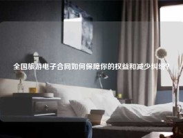 全国旅游电子合同如何保障你的权益和减少纠纷？