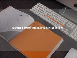 灵活用工管理如何提高效率和降低成本？