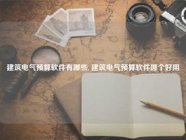 建筑电气预算软件有哪些, 建筑电气预算软件哪个好用