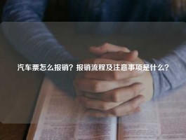 汽车票怎么报销？报销流程及注意事项是什么？