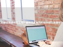 档案自我评价怎么写？提升个人能力和应对技巧有哪些？