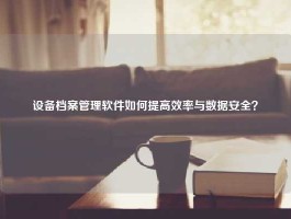 设备档案管理软件如何提高效率与数据安全？