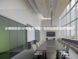 长春制造业ERP系统多少钱？如何选择合适的方案？