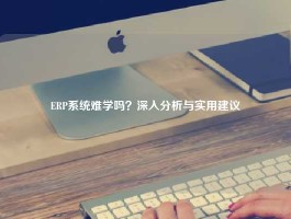ERP系统难学吗？深入分析与实用建议