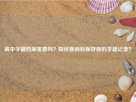 高中学籍档案重要吗？如何查询和保存你的学籍记录？