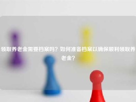 领取养老金需要档案吗？如何准备档案以确保顺利领取养老金？