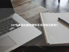 ERP专员面试题有哪些常见问题及解答？