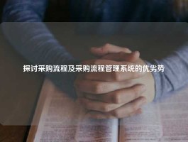 探讨采购流程及采购流程管理系统的优劣势