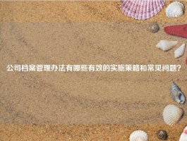 公司档案管理办法有哪些有效的实施策略和常见问题？