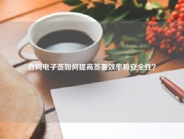 合同电子签如何提高签署效率和安全性？
