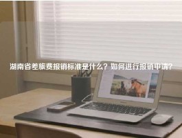 湖南省差旅费报销标准是什么？如何进行报销申请？