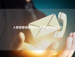 入职背景调查恶心？如何应对和避免？