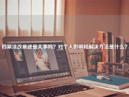 档案涂改痕迹是大事吗？对个人影响和解决方法是什么？