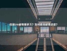 档案EMS邮寄要多久？如何查询邮寄进度？