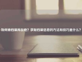 如何查档案所在地？获取档案信息的方法和技巧是什么？