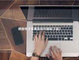 携程电子发票如何开具和下载？