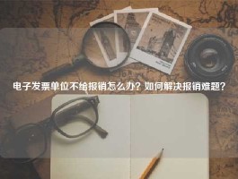 电子发票单位不给报销怎么办？如何解决报销难题？
