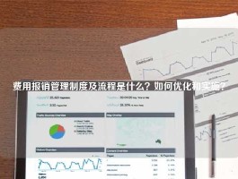 费用报销管理制度及流程是什么？如何优化和实施？