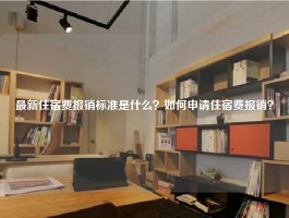 最新住宿费报销标准是什么？如何申请住宿费报销？