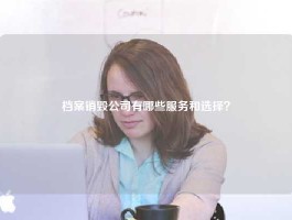 档案销毁公司有哪些服务和选择？