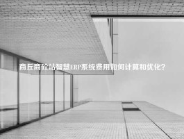 商丘商砼站智慧ERP系统费用如何计算和优化？