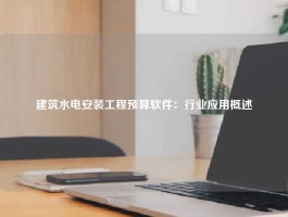 建筑水电安装工程预算软件：行业应用概述