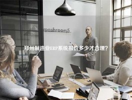 郑州制造业ERP系统报价多少才合理？