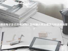 腾讯电子签合同有效吗？如何确认其法律效力和适用场景？