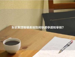 东软集团报销系统如何快速申请和审核？