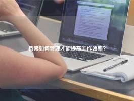 档案如何管理才能提高工作效率？