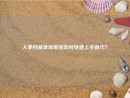 人事档案查询系统如何快速上手操作？
