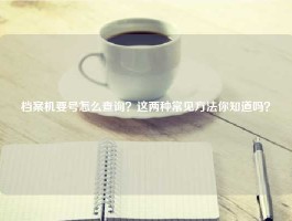 档案机要号怎么查询？这两种常见方法你知道吗？