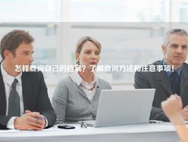 怎样查询自己的档案？了解查询方法和注意事项！